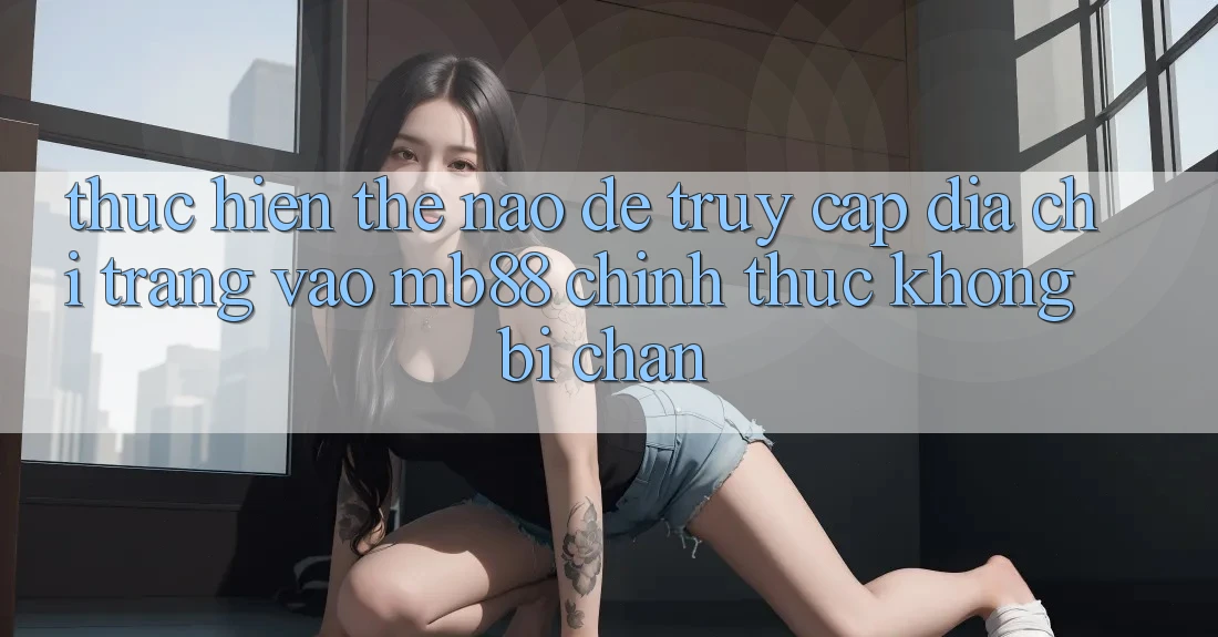 Thực hiện Thế Nào Để Truy Cập Địa chỉ trang Vào mb88 Chính Thức Không Bị Chặn? Thực hiện Thế Nào Để Truy Cập Địa chỉ trang Vào mb88 Chính Thức Không Bị Chặn?