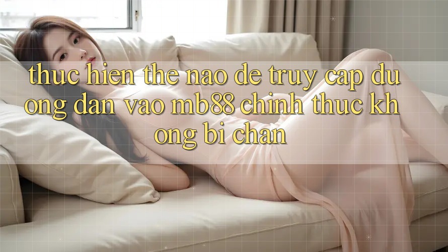 Thực hiện Thế Nào Để Truy Cập Đường dẫn Vào mb88 Chính Thức Không Bị Chặn? Thực hiện Thế Nào Để Truy Cập Đường dẫn Vào mb88 Chính Thức Không Bị Chặn?