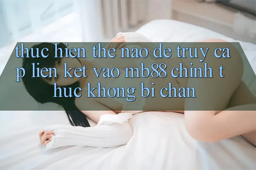 Thực hiện Thế Nào Để Truy Cập Liên kết Vào mb88 Chính Thức Không Bị Chặn?