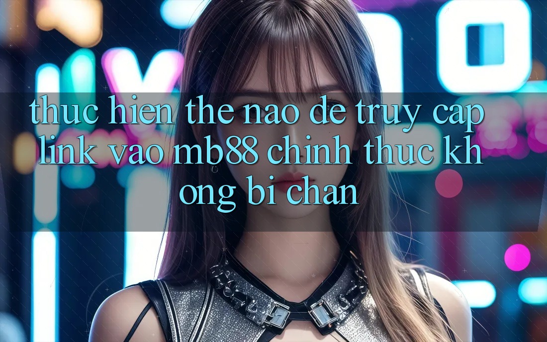Thực hiện Thế Nào Để Truy Cập Link Vào mb88 Chính Thức Không Bị Chặn? Thực hiện Thế Nào Để Truy Cập Link Vào mb88 Chính Thức Không Bị Chặn?