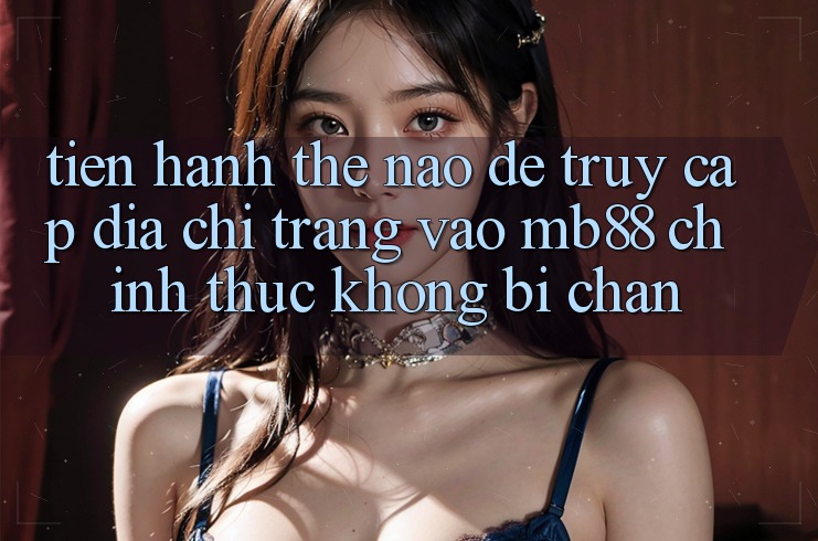 Tiến hành Thế Nào Để Truy Cập Địa chỉ trang Vào mb88 Chính Thức Không Bị Chặn? Tiến hành Thế Nào Để Truy Cập Địa chỉ trang Vào mb88 Chính Thức Không Bị Chặn?
