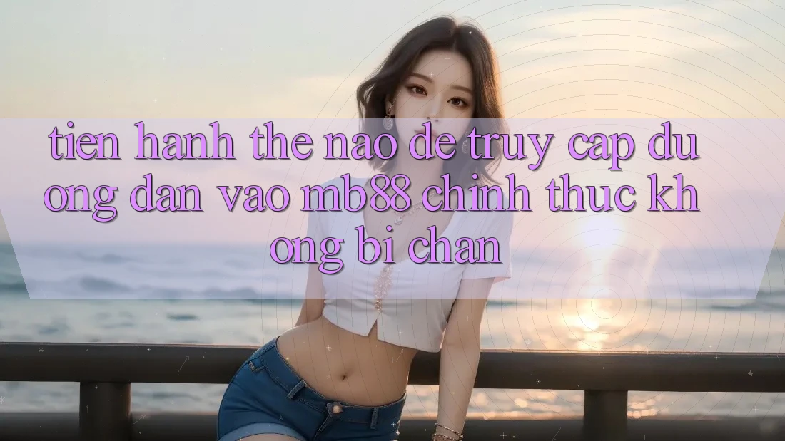 Tiến hành Thế Nào Để Truy Cập Đường dẫn Vào mb88 Chính Thức Không Bị Chặn? Tiến hành Thế Nào Để Truy Cập Đường dẫn Vào mb88 Chính Thức Không Bị Chặn?