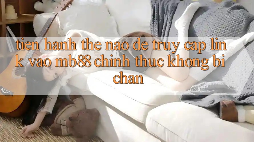 Tiến hành Thế Nào Để Truy Cập Link Vào mb88 Chính Thức Không Bị Chặn? Tiến hành Thế Nào Để Truy Cập Link Vào mb88 Chính Thức Không Bị Chặn?