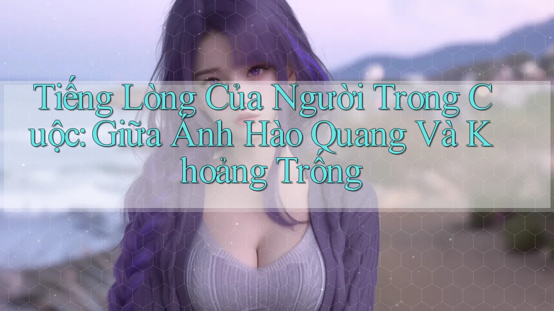 Tiếng Lòng Của Người Trong Cuộc: Giữa Ánh Hào Quang Và Khoảng Trống