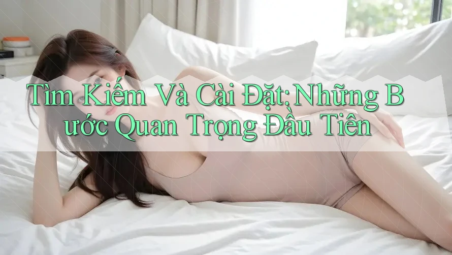 Tìm Kiếm Và Cài Đặt: Những Bước Quan Trọng Đầu Tiên Tìm Kiếm Và Cài Đặt: Những Bước Quan Trọng Đầu Tiên