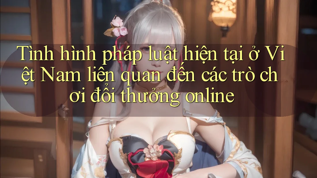 Tình hình pháp luật hiện tại ở Việt Nam liên quan đến các trò chơi đổi thưởng online Tình hình pháp luật hiện tại ở Việt Nam liên quan đến các trò chơi đổi thưởng online