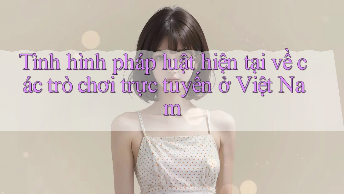 Tình hình pháp luật hiện tại về các trò chơi trực tuyến ở Việt Nam