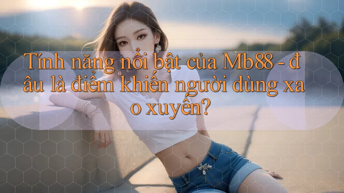 Tính năng nổi bật của Mb88 - đâu là điểm khiến người dùng xao xuyến? Tính năng nổi bật của Mb88 - đâu là điểm khiến người dùng xao xuyến?