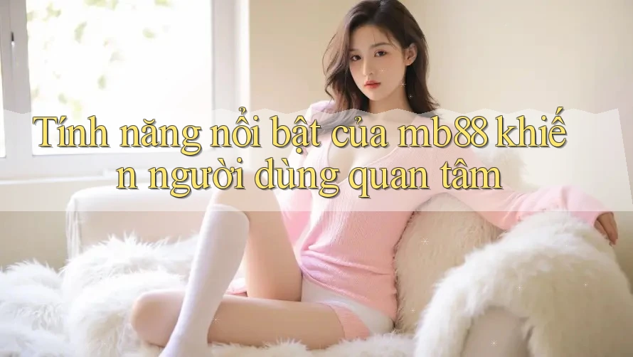 Tính năng nổi bật của mb88 khiến người dùng quan tâm Tính năng nổi bật của mb88 khiến người dùng quan tâm