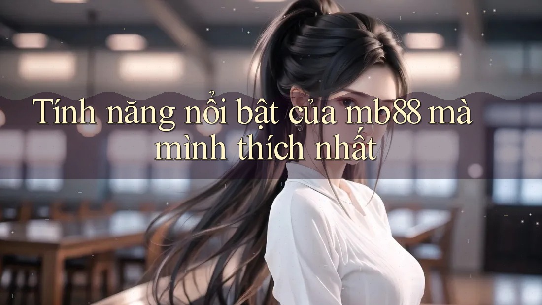 Tính năng nổi bật của mb88 mà mình thích nhất Tính năng nổi bật của mb88 mà mình thích nhất