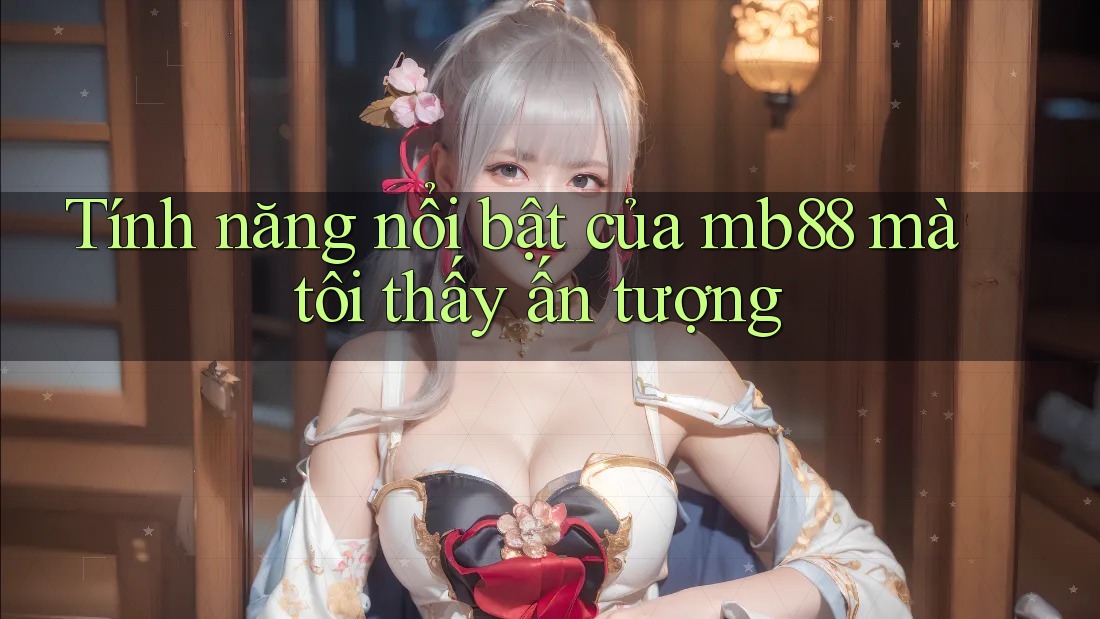 Tính năng nổi bật của mb88 mà tôi thấy ấn tượng