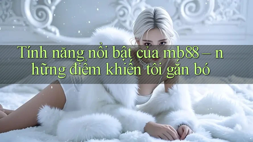 Tính năng nổi bật của mb88 – những điểm khiến tôi gắn bó Tính năng nổi bật của mb88 – những điểm khiến tôi gắn bó