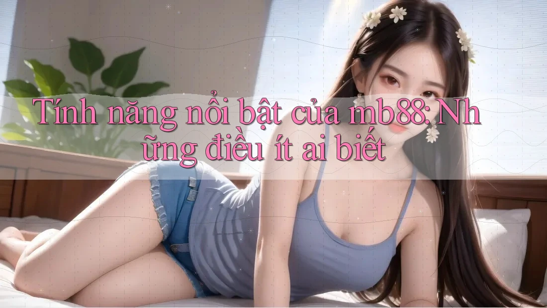Tính năng nổi bật của mb88: Những điều ít ai biết Tính năng nổi bật của mb88: Những điều ít ai biết