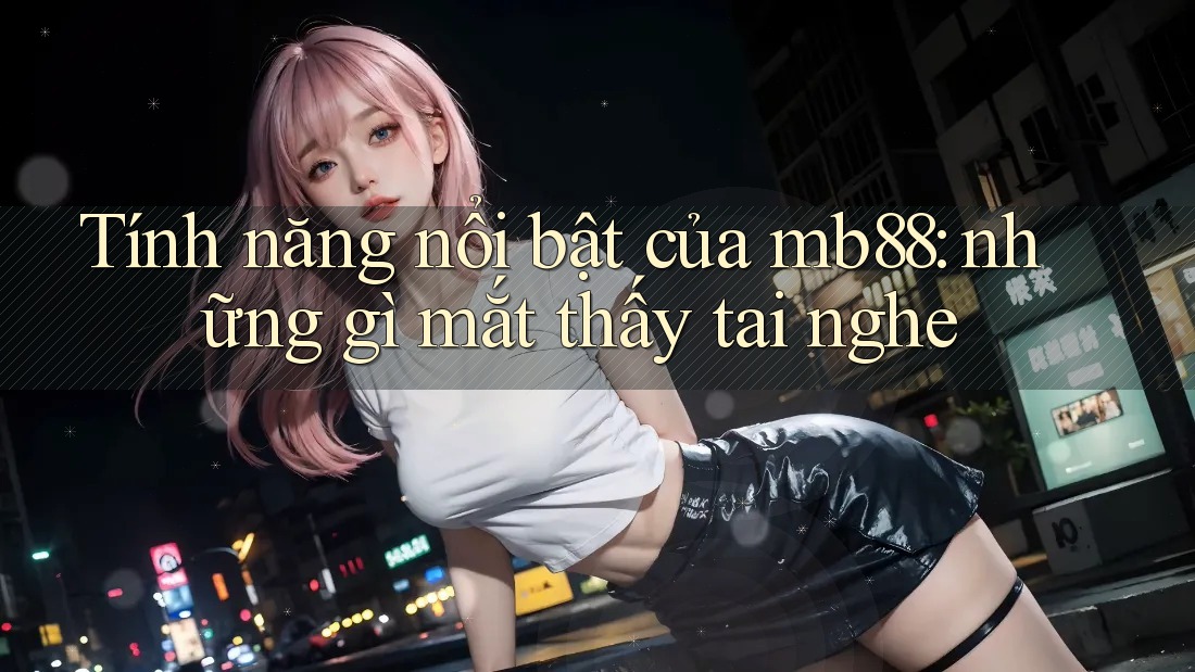 Tính năng nổi bật của mb88: những gì mắt thấy tai nghe Tính năng nổi bật của mb88: những gì mắt thấy tai nghe