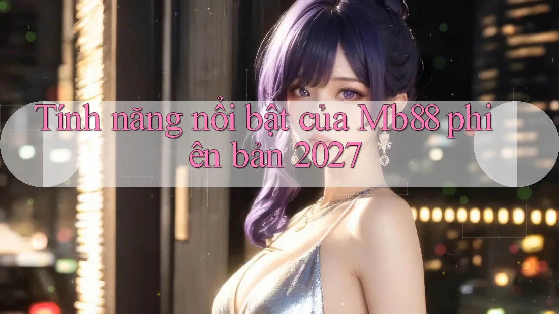 Tính năng nổi bật của Mb88 phiên bản 2027 Tính năng nổi bật của Mb88 phiên bản 2027