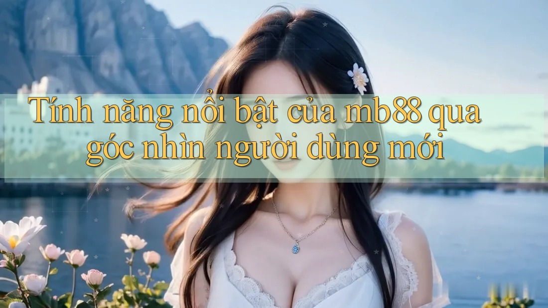 Tính năng nổi bật của mb88 qua góc nhìn người dùng mới