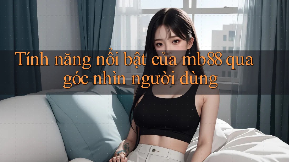 Tính năng nổi bật của mb88 qua góc nhìn người dùng Tính năng nổi bật của mb88 qua góc nhìn người dùng