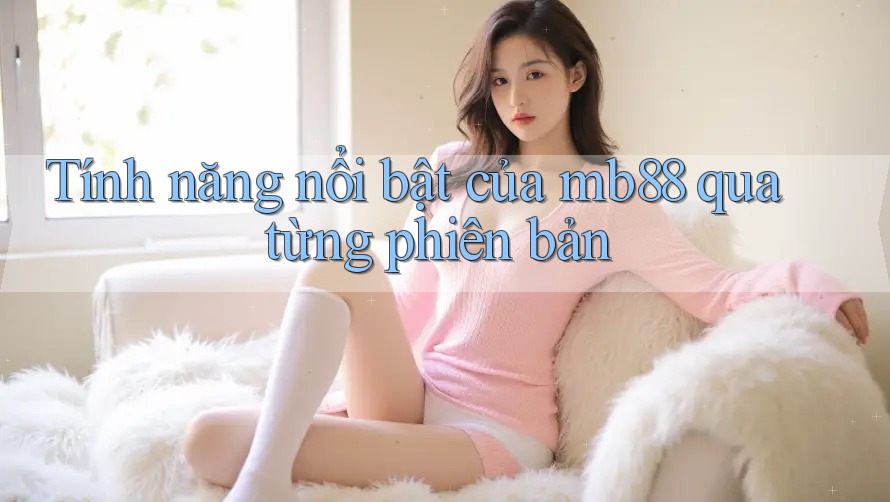 Tính năng nổi bật của mb88 qua từng phiên bản Tính năng nổi bật của mb88 qua từng phiên bản