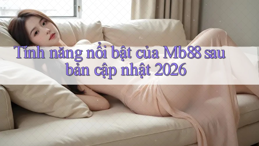 Tính năng nổi bật của Mb88 sau bản cập nhật 2026 Tính năng nổi bật của Mb88 sau bản cập nhật 2026