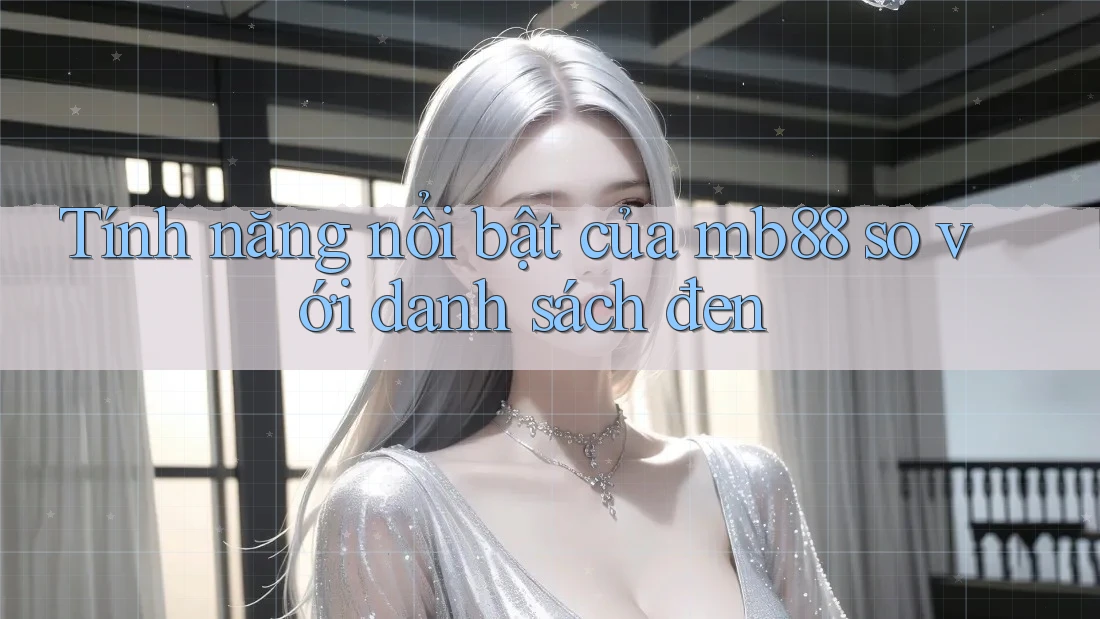 Tính năng nổi bật của mb88 so với danh sách đen Tính năng nổi bật của mb88 so với danh sách đen