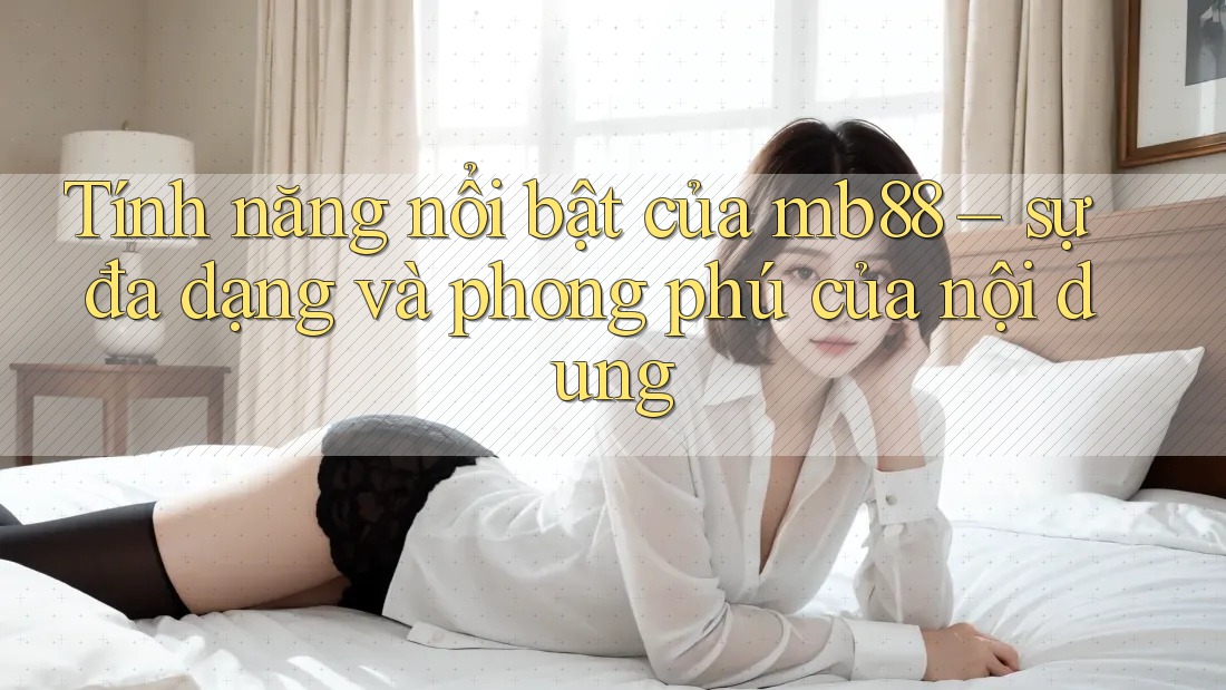 Tính năng nổi bật của mb88 – sự đa dạng và phong phú của nội dung Tính năng nổi bật của mb88 – sự đa dạng và phong phú của nội dung