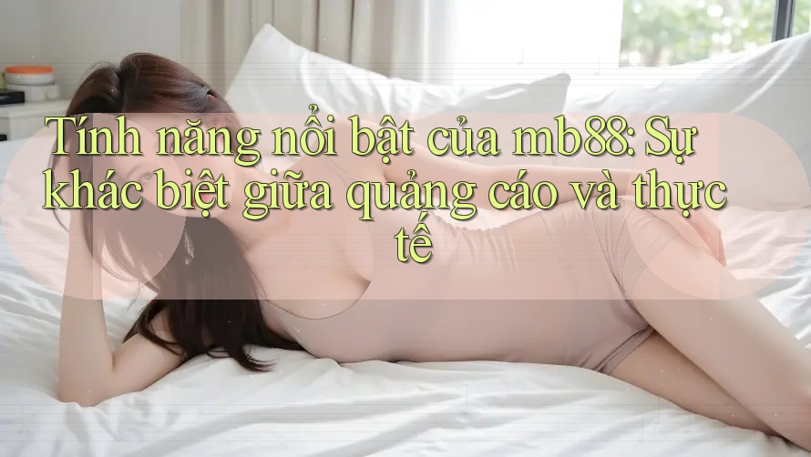 Tính năng nổi bật của mb88: Sự khác biệt giữa quảng cáo và thực tế Tính năng nổi bật của mb88: Sự khác biệt giữa quảng cáo và thực tế
