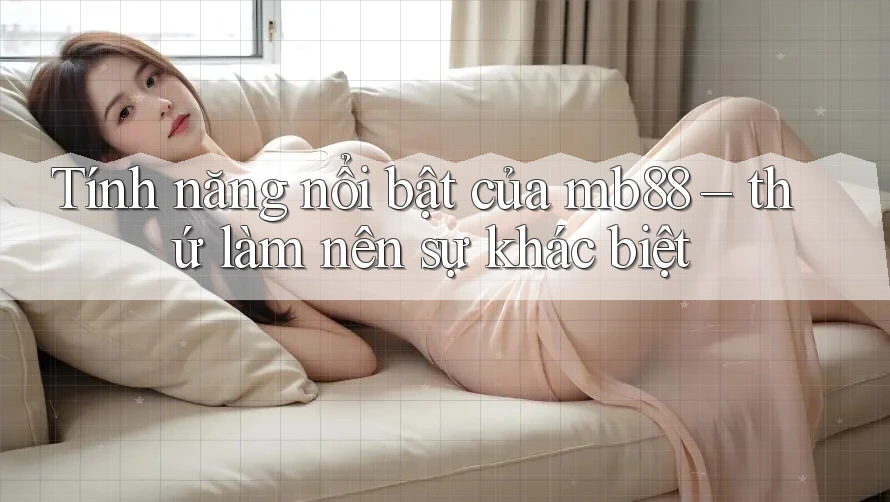 Tính năng nổi bật của mb88 – thứ làm nên sự khác biệt Tính năng nổi bật của mb88 – thứ làm nên sự khác biệt
