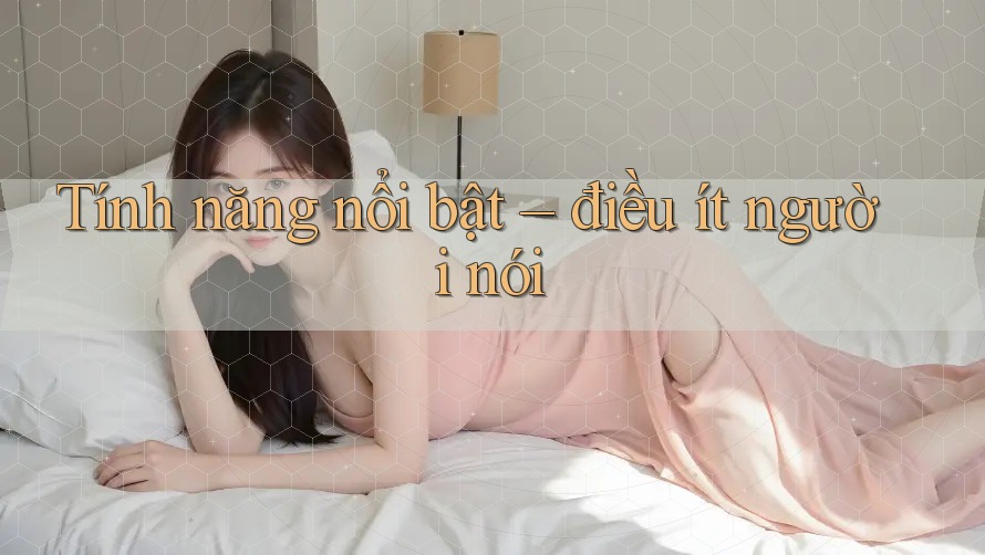 Tính năng nổi bật – điều ít người nói