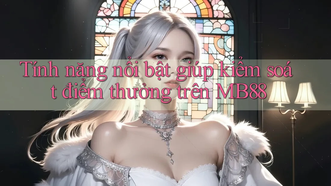 Tính năng nổi bật giúp kiểm soát điểm thưởng trên MB88 Tính năng nổi bật giúp kiểm soát điểm thưởng trên MB88