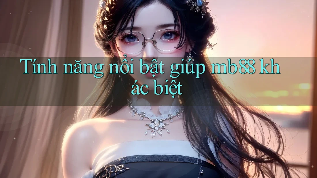 Tính năng nổi bật giúp mb88 khác biệt Tính năng nổi bật giúp mb88 khác biệt