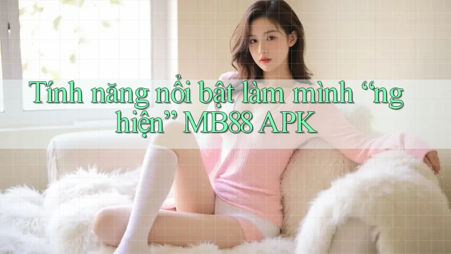 Tính năng nổi bật làm mình “nghiện” MB88 APK Tính năng nổi bật làm mình “nghiện” MB88 APK