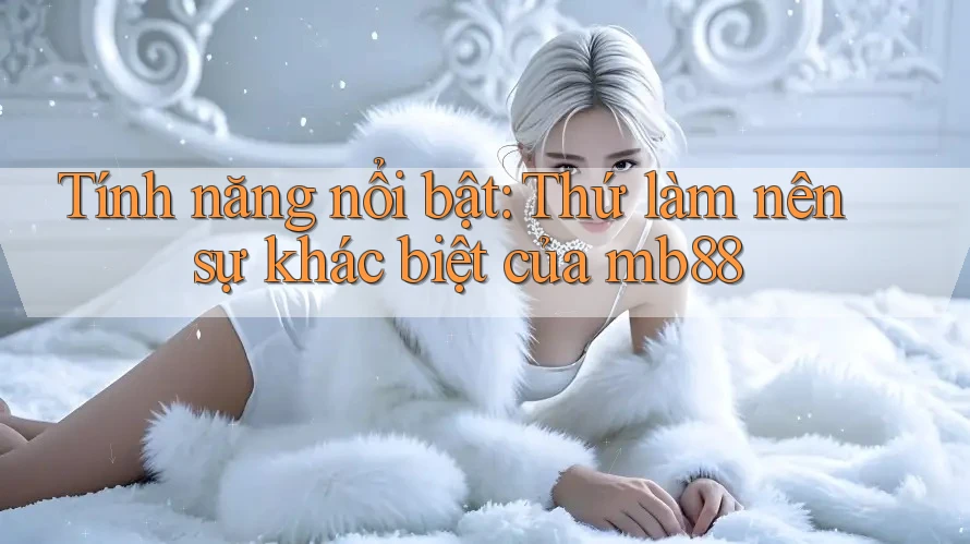 Tính năng nổi bật: Thứ làm nên sự khác biệt của mb88 Tính năng nổi bật: Thứ làm nên sự khác biệt của mb88