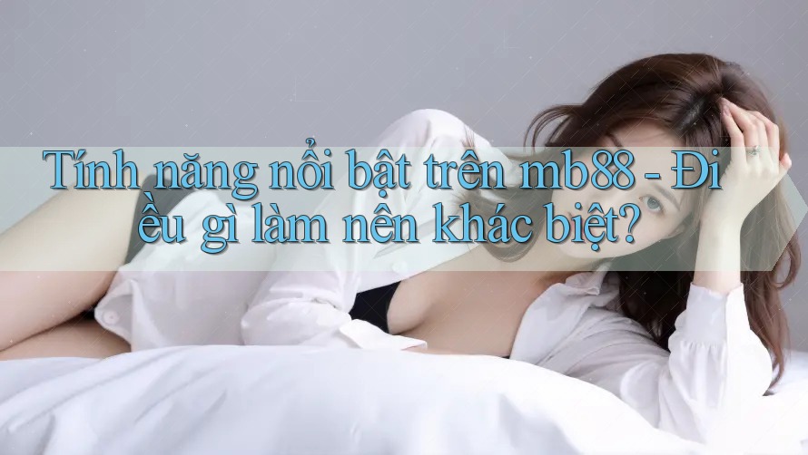 Tính năng nổi bật trên mb88 - Điều gì làm nên khác biệt? Tính năng nổi bật trên mb88 - Điều gì làm nên khác biệt?