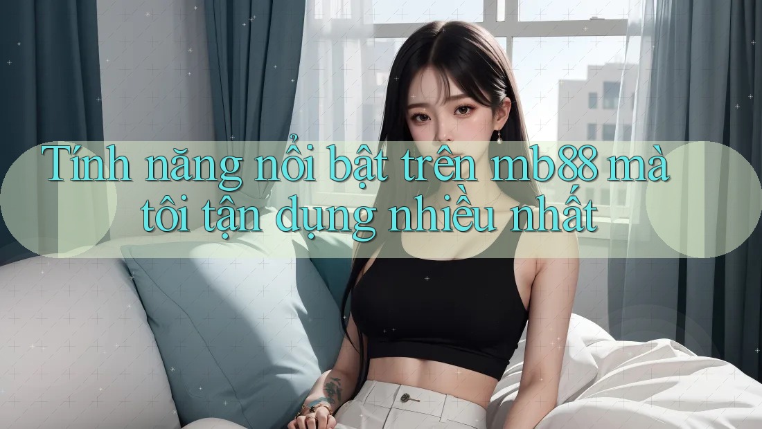 Tính năng nổi bật trên mb88 mà tôi tận dụng nhiều nhất Tính năng nổi bật trên mb88 mà tôi tận dụng nhiều nhất