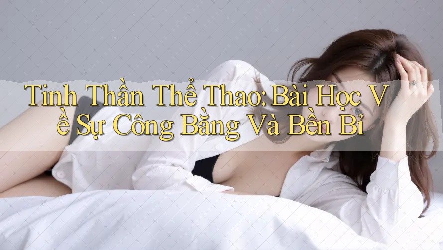 Tinh Thần Thể Thao: Bài Học Về Sự Công Bằng Và Bền Bỉ Tinh Thần Thể Thao: Bài Học Về Sự Công Bằng Và Bền Bỉ