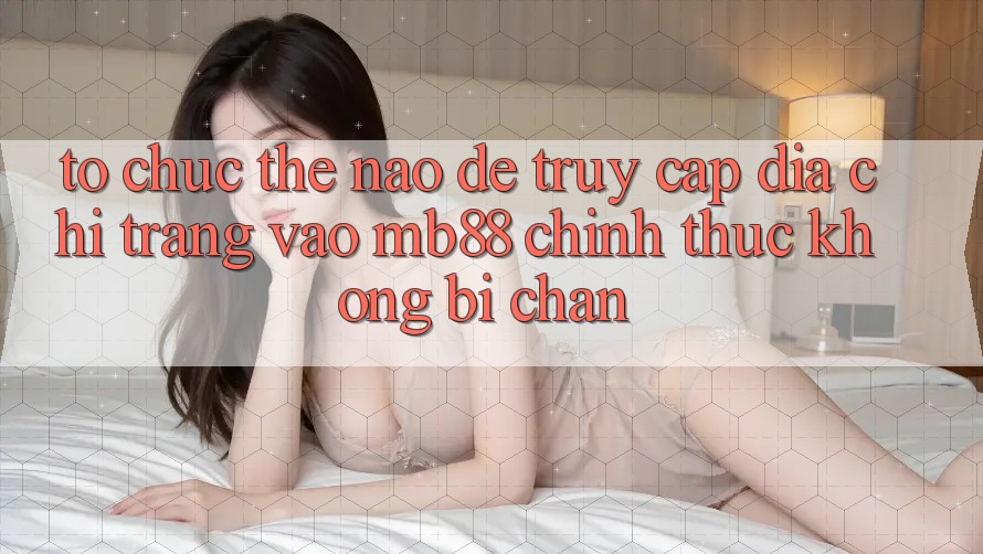 Tổ chức Thế Nào Để Truy Cập Địa chỉ trang Vào mb88 Chính Thức Không Bị Chặn? Tổ chức Thế Nào Để Truy Cập Địa chỉ trang Vào mb88 Chính Thức Không Bị Chặn?