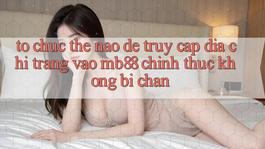 Tổ chức Thế Nào Để Truy Cập Địa chỉ trang Vào mb88 Chính Thức Không Bị Chặn? Tổ chức Thế Nào Để Truy Cập Địa chỉ trang Vào mb88 Chính Thức Không Bị Chặn?