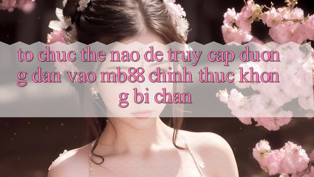 Tổ chức Thế Nào Để Truy Cập Đường dẫn Vào mb88 Chính Thức Không Bị Chặn? Tổ chức Thế Nào Để Truy Cập Đường dẫn Vào mb88 Chính Thức Không Bị Chặn?