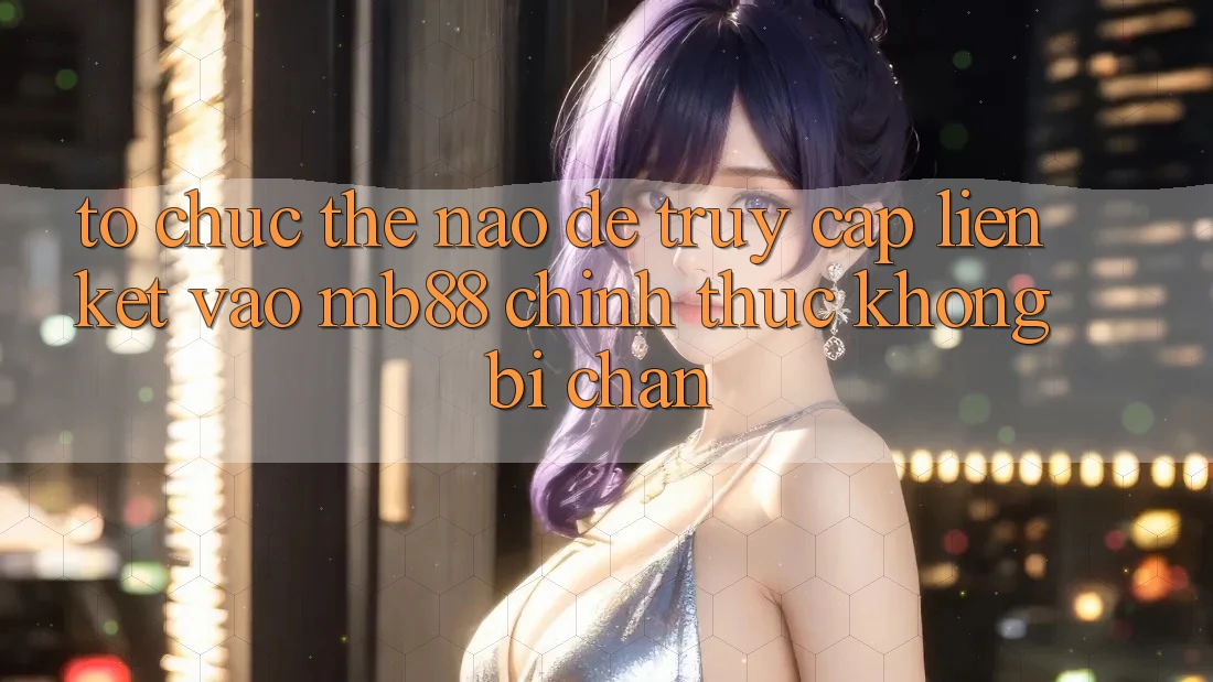 Tổ chức Thế Nào Để Truy Cập Liên kết Vào mb88 Chính Thức Không Bị Chặn? Tổ chức Thế Nào Để Truy Cập Liên kết Vào mb88 Chính Thức Không Bị Chặn?
