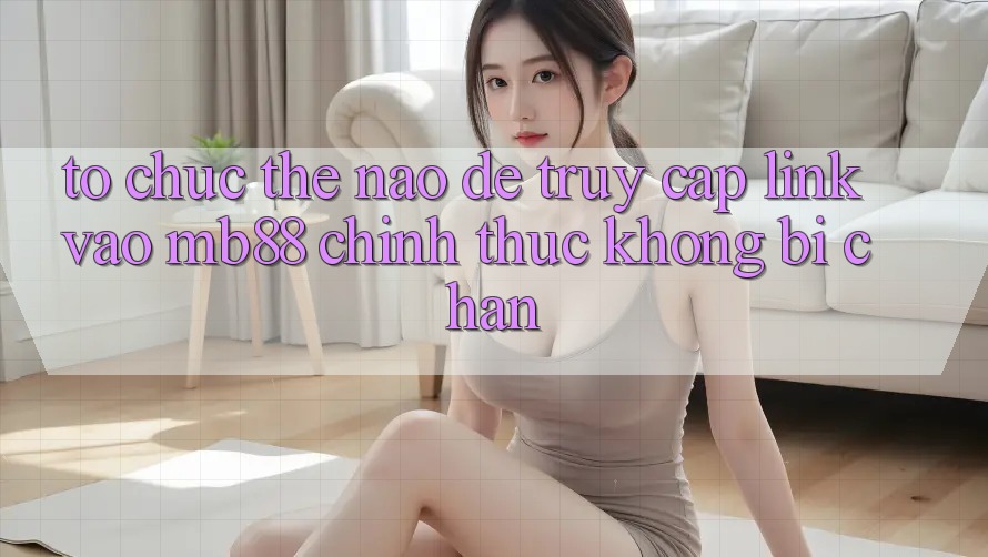Tổ chức Thế Nào Để Truy Cập Link Vào mb88 Chính Thức Không Bị Chặn? Tổ chức Thế Nào Để Truy Cập Link Vào mb88 Chính Thức Không Bị Chặn?