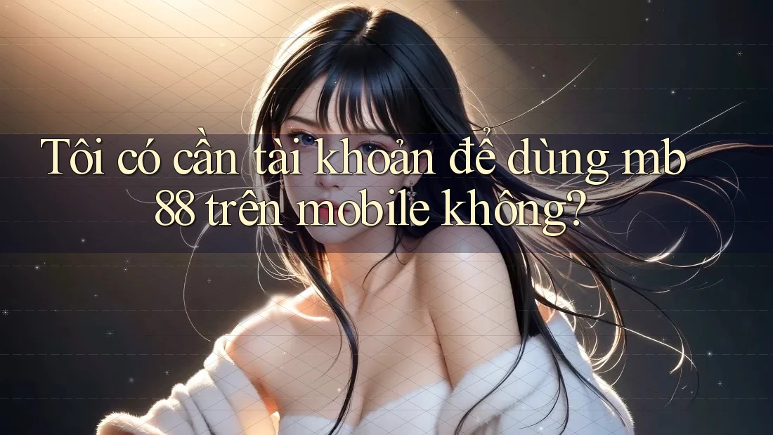 Tôi có cần tài khoản để dùng mb88 trên mobile không? Tôi có cần tài khoản để dùng mb88 trên mobile không?