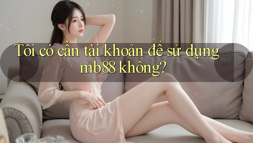 Tôi có cần tài khoản để sử dụng mb88 không? Tôi có cần tài khoản để sử dụng mb88 không?
