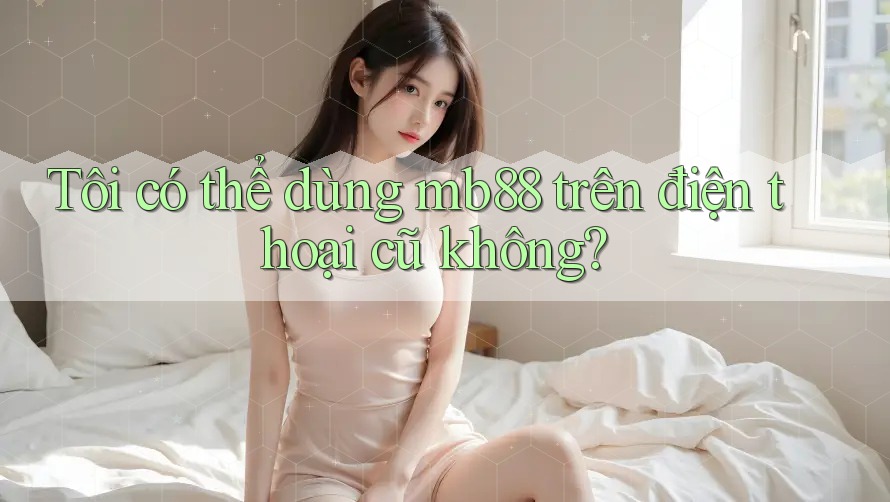 Tôi có thể dùng mb88 trên điện thoại cũ không? Tôi có thể dùng mb88 trên điện thoại cũ không?