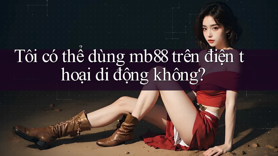 Tôi có thể dùng mb88 trên điện thoại di động không? Tôi có thể dùng mb88 trên điện thoại di động không?