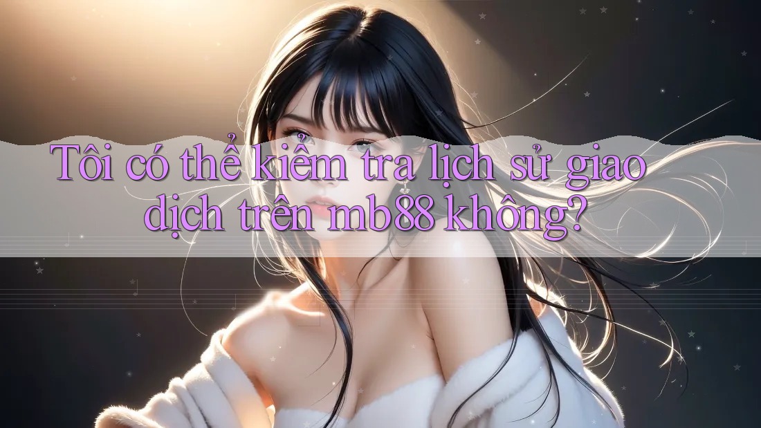 Tôi có thể kiểm tra lịch sử giao dịch trên mb88 không? Tôi có thể kiểm tra lịch sử giao dịch trên mb88 không?