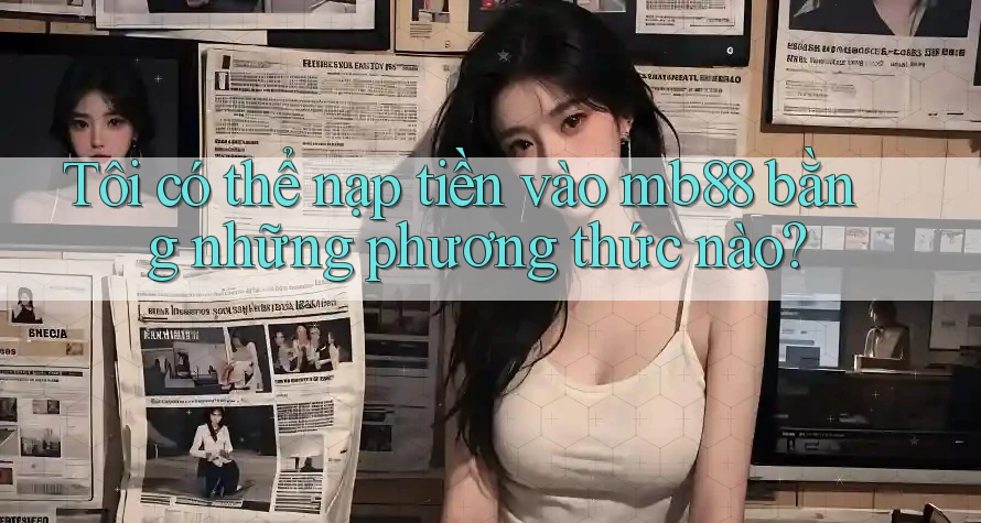 Tôi có thể nạp tiền vào mb88 bằng những phương thức nào? Tôi có thể nạp tiền vào mb88 bằng những phương thức nào?