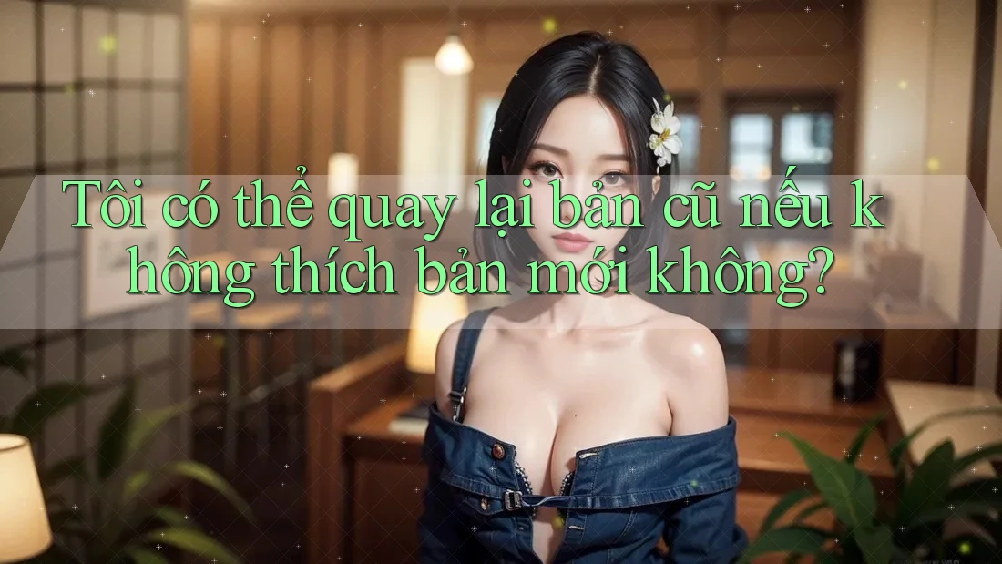 Tôi có thể quay lại bản cũ nếu không thích bản mới không? Tôi có thể quay lại bản cũ nếu không thích bản mới không?
