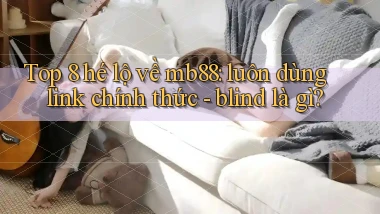 Top 8 hé lộ về mb88 luôn dùng link chính thức   blind là gì
