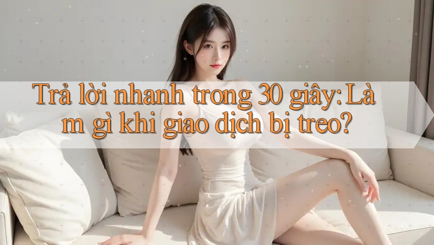Trả lời nhanh trong 30 giây: Làm gì khi giao dịch bị treo? Trả lời nhanh trong 30 giây: Làm gì khi giao dịch bị treo?
