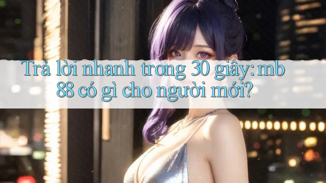 Trả lời nhanh trong 30 giây: mb88 có gì cho người mới? Trả lời nhanh trong 30 giây: mb88 có gì cho người mới?